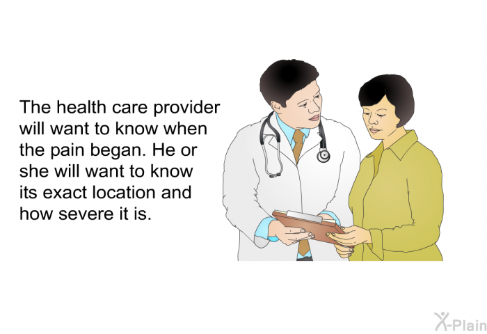 The health care provider will want to know when the pain began. He or she will want to know its exact location and how severe it is.
