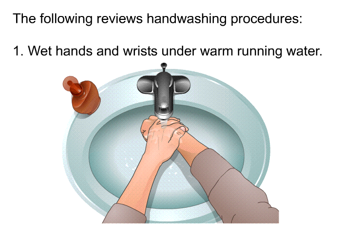 The following reviews handwashing procedures:  Wet hands and wrists under warm running water.