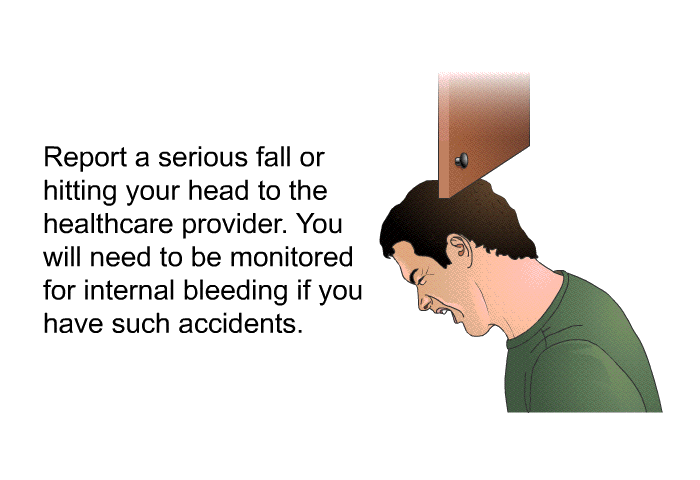 Report a serious fall or hitting your head to the healthcare provider. You will need to be monitored for internal bleeding if you have such accidents.