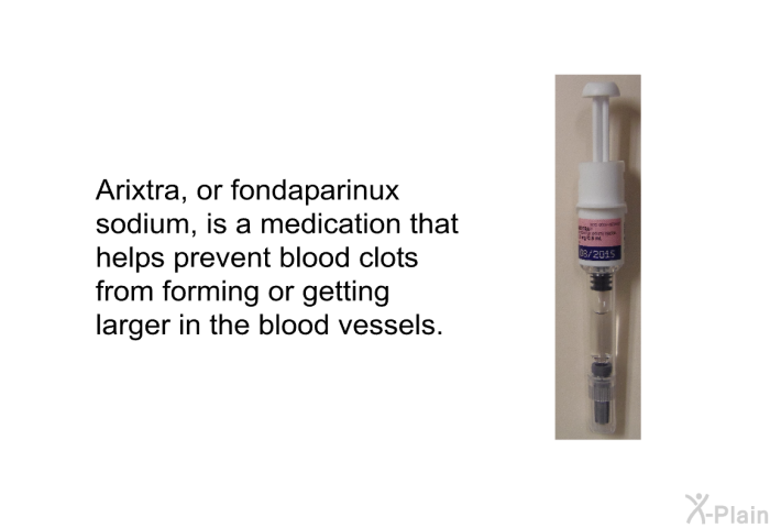 Arixtra, or fondaparinux sodium, is a medication that helps prevent blood clots from forming or getting larger in the blood vessels.