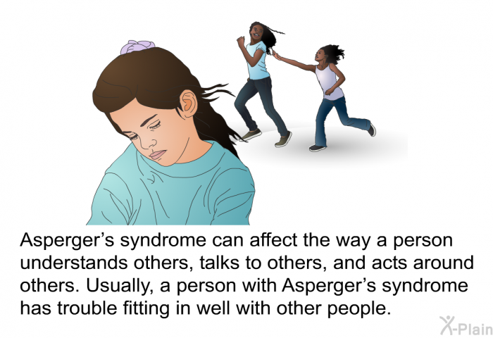 Asperger's syndrome can affect the way a person understands others, talks to others, and acts around others. Usually, a person with Asperger's syndrome has trouble fitting in well with other people.