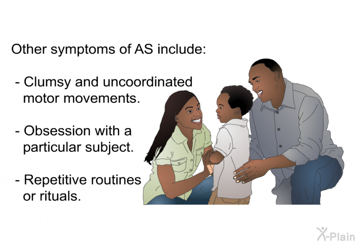 Other symptoms of AS include:  Clumsy and uncoordinated motor movements. Obsession with a particular subject. Repetitive routines or rituals.