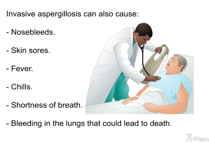 Invasive aspergillosis can also cause:  Nosebleeds.   Skin sores. Fever. Chills. Shortness of breath. Bleeding in the lungs that could lead to death.