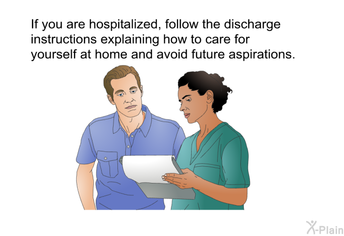If you are hospitalized, follow the discharge instructions explaining how to care for yourself at home and avoid future aspirations.
