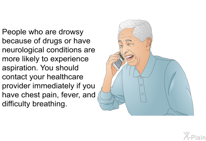 People who are drowsy because of drugs or have neurological conditions are more likely to experience aspiration. You should contact your healthcare provider immediately if you have chest pain, fever, and difficulty breathing.
