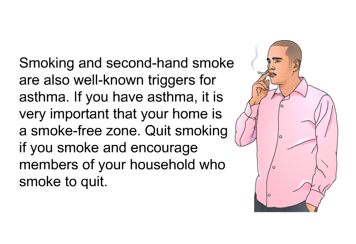 Smoking and second-hand smoke are also well-known triggers for asthma. If you have asthma, it is very important that your home is a smoke-free zone. Quit smoking if you smoke and encourage members of your household who smoke to quit.