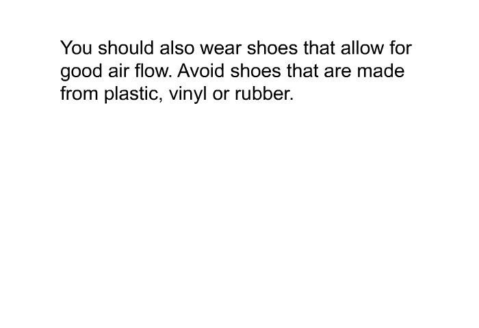 You should also wear shoes that allow for good air flow. Avoid shoes that are made from plastic, vinyl or rubber.