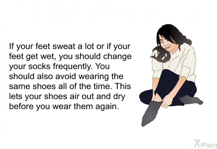 If your feet sweat a lot or if your feet get wet, you should change your socks frequently. You should also avoid wearing the same shoes all of the time. This lets your shoes air out and dry before you wear them again.