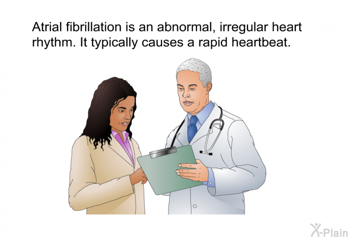 Atrial fibrillation is an abnormal, irregular heart rhythm. It typically causes a rapid heartbeat.
