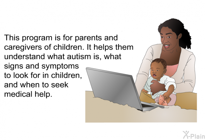 This health information is for parents and caregivers of children. It helps them understand what autism is, what signs and symptoms to look for in children and when to seek medical help.