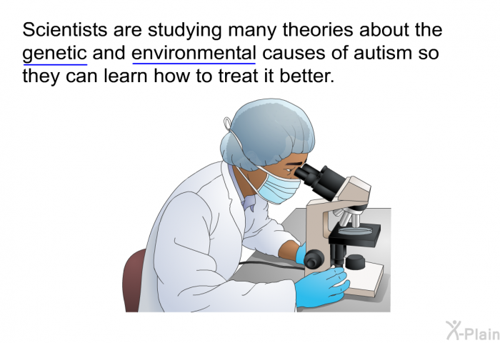 Scientists are studying many theories about the genetic and environmental causes of autism so they can learn how to treat it better.