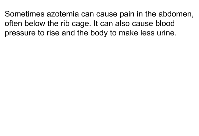 Sometimes azotemia can cause pain in the abdomen, often below the rib cage. It can also cause blood pressure to rise and the body to make less urine.