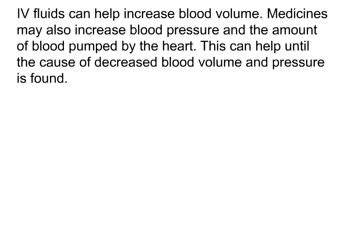 IV fluids can help increase blood volume. Medicines may also increase blood pressure and the amount of blood pumped by the heart. This can help until the cause of decreased blood volume and pressure is found.