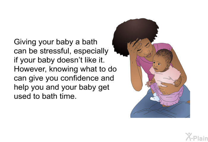 Giving your baby a bath can be stressful, especially if your baby doesn't like it. However, knowing what to do can give you confidence and help you and your baby get used to bath time.