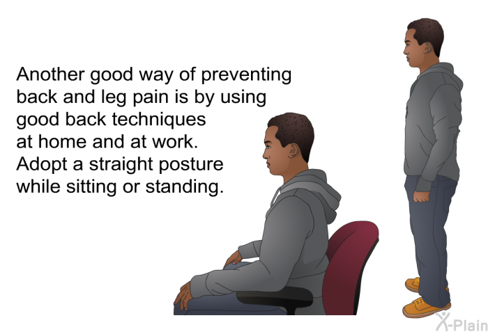 Another good way of preventing back and leg pain is by using good back techniques at home and at work. Adopt a straight posture while sitting or standing.