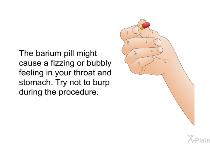 The barium pill might cause a fizzing or bubbly feeling in your throat and stomach. Try not to burp during the procedure.