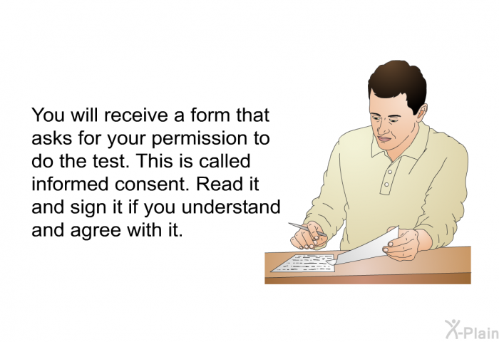 You will receive a form that asks for your permission to do the test. This is called informed consent. Read it and sign it if you understand and agree with it.