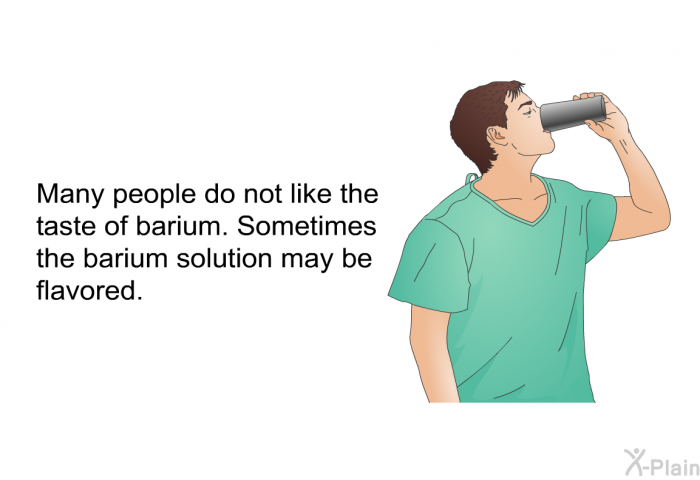 Many people do not like the taste of barium. Sometimes the barium solution may be flavored.