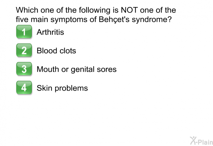 Which one of the following is NOT one of the five main symptoms of Behçet's syndrome?  Arthritis Blood clots Mouth or genital sores Skin problems