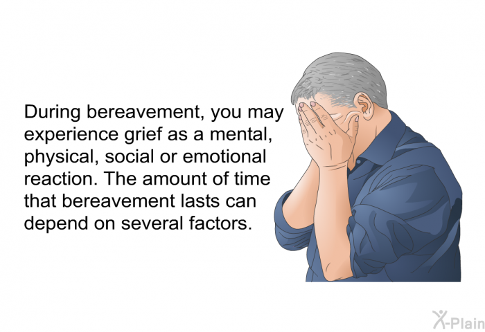During bereavement, you may experience grief as a mental, physical, social or emotional reaction. The amount of time that bereavement lasts can depend on several factors.