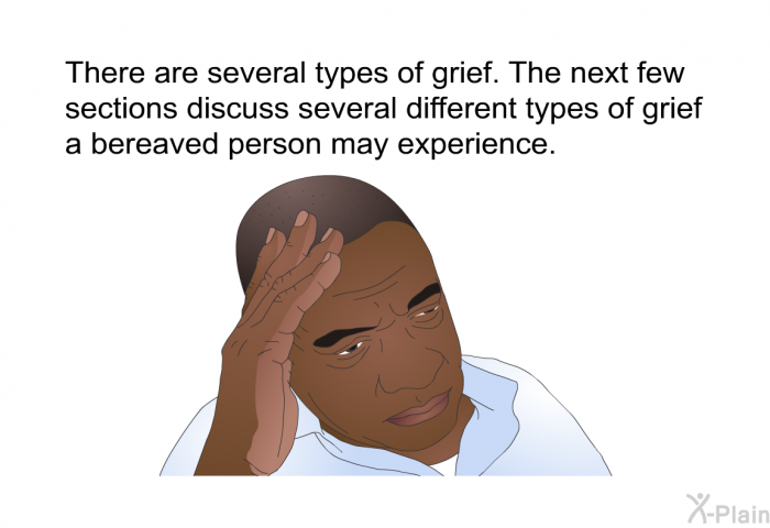 There are several types of grief. The next few sections discuss several different types of grief a bereaved person may experience.
