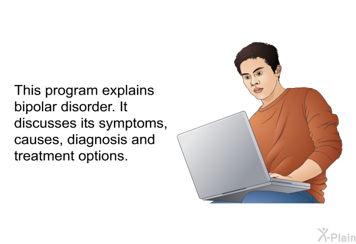 This health information explains bipolar disorder. It discusses its symptoms, causes, diagnosis and treatment options.