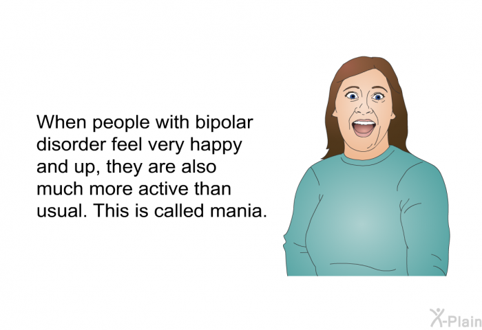 When people with bipolar disorder feel very happy and up, they are also much more active than usual. This is called mania.