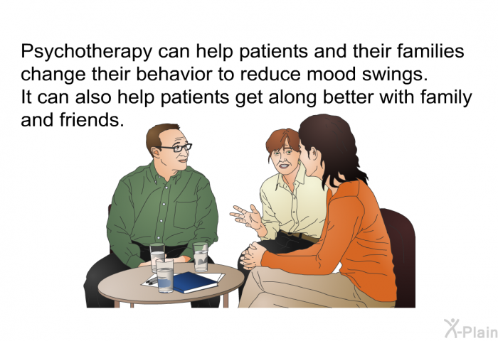 Psychotherapy can help patients and their families change their behavior to reduce mood swings. It can also help patients get along better with family and friends.