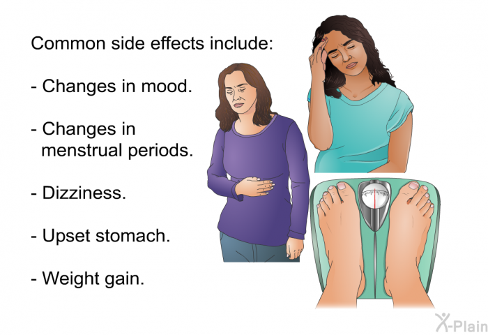 Common side effects include:  Changes in mood. Changes in menstrual periods. Dizziness. Upset stomach. Weight gain.