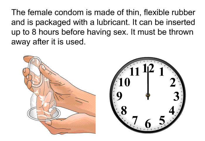 The female condom is made of thin, flexible rubber and is packaged with a lubricant. It can be inserted up to 8 hours before having sex. It must be thrown away after it is used.