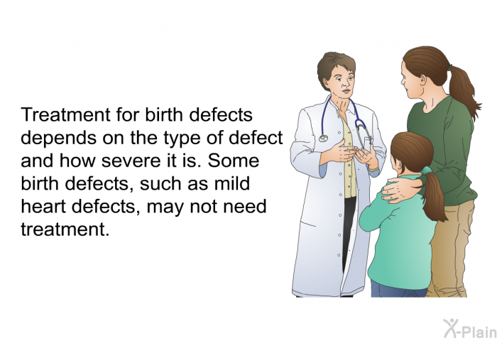 Treatment for birth defects depends on the type of defect and how severe it is. Some birth defects, such as mild heart defects, may not need treatment.