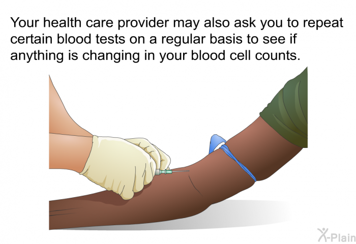 Your health care provider may also ask you to repeat certain blood tests on a regular basis to see if anything is changing in your blood cell counts.