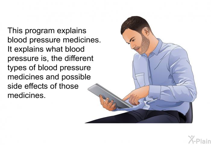 This health information explains blood pressure medicines. It explains what blood pressure is, the different types of blood pressure medicines and possible side effects of those medicines.