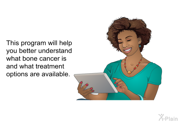 This health information will help you better understand what bone cancer is and what treatment options are available.