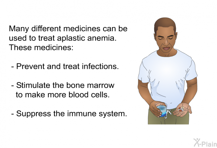 Many different medicines can be used to treat aplastic anemia. These medicines:  Prevent and treat infections. Stimulate the bone marrow to make more blood cells. Suppress the immune system.