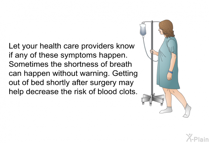 Let your health care providers know if any of these symptoms happen. Sometimes the shortness of breath can happen without warning. Getting out of bed shortly after surgery may help decrease the risk of blood clots.