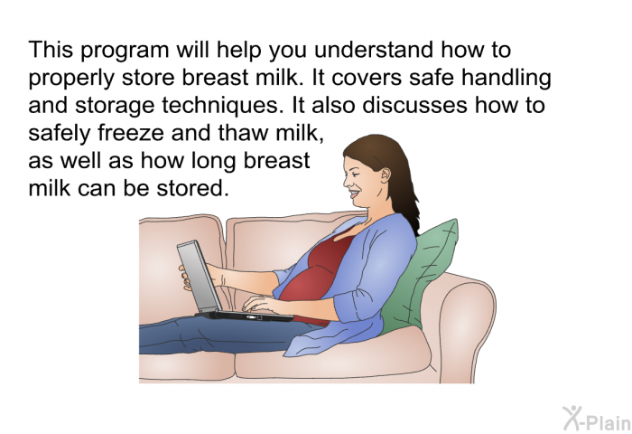 This health information will help you understand how to properly store breast milk. It covers safe handling and storage techniques. It also discusses how to safely freeze and thaw milk, as well as how long breast milk can be stored.