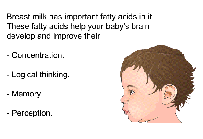 Breast milk has important fatty acids in it. These fatty acids help your baby's brain develop and improve their:  Concentration. Logical thinking. Memory. Perception.