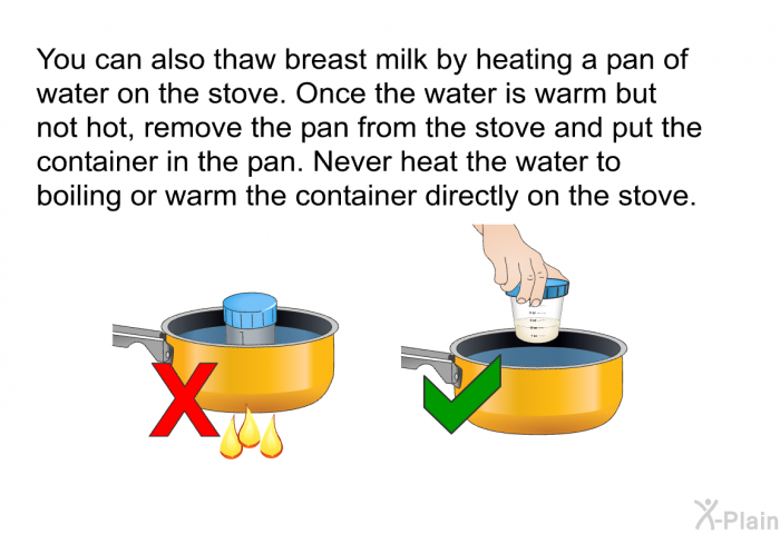 You can also thaw breast milk by heating a pan of water on the stove. Once the water is warm but not hot, remove the pan from the stove and put the container in the pan. Never heat the water to boiling or warm the container directly on the stove.