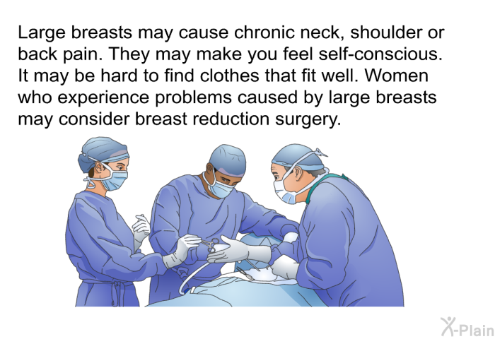 Large breasts may cause chronic neck, shoulder or back pain. They may make you feel self-conscious. It may be hard to find clothes that fit well. Women who experience problems caused by large breasts may consider breast reduction surgery.