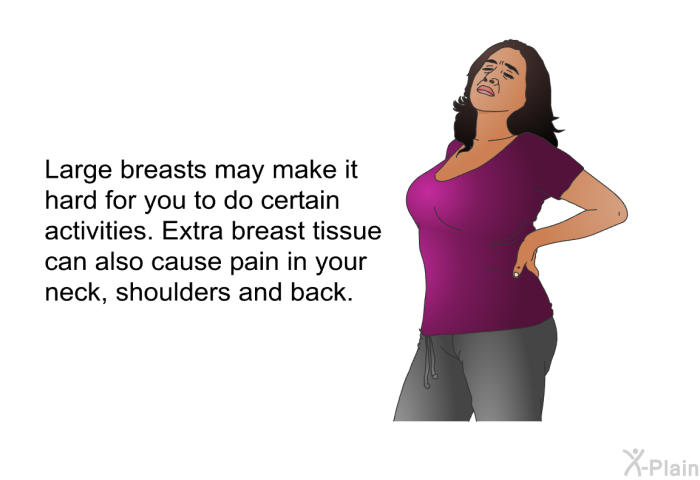 Large breasts may make it hard for you to do certain activities. Extra breast tissue can also cause pain in your neck, shoulders and back.