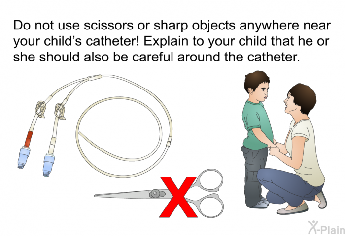 Do not use scissors or sharp objects anywhere near your child's catheter! Explain to your child that he or she should also be careful around the catheter.