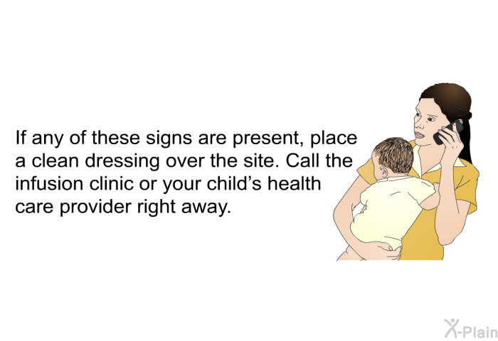 If any of these signs are present, place a clean dressing over the site. Call the infusion clinic or your child’s health care provider right away.