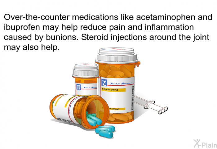 Over-the-counter medications like acetaminophen and ibuprofen may help reduce pain and inflammation caused by bunions. Steroid injections around the joint may also help.