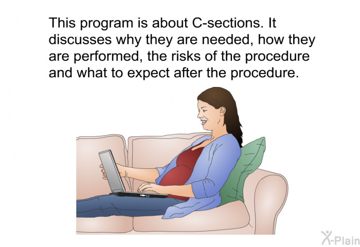 This health information is about C-sections. It discusses why they are needed, how they are performed, the risks of the procedure and what to expect after the procedure.