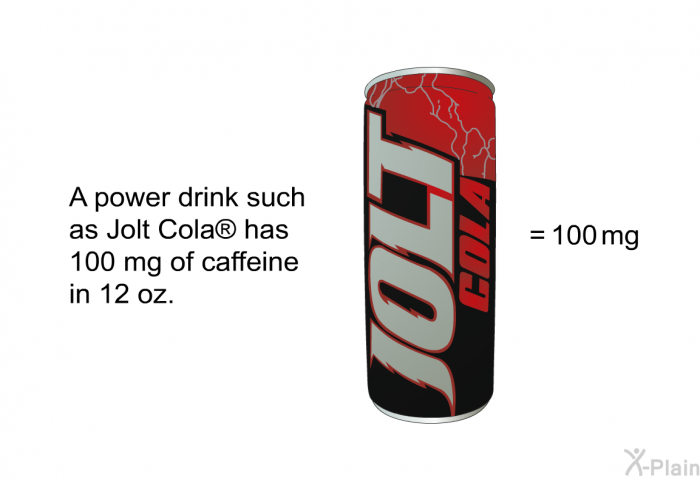 A power drink such as Jolt Cola  has 100 mg of caffeine in 12 oz.
