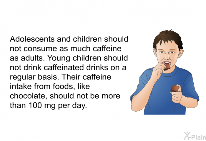 Adolescents and children should not consume as much caffeine as adults. Young children should not drink caffeinated drinks on a regular basis. Their caffeine intake from foods, like chocolate, should not be more than 100 mg per day.
