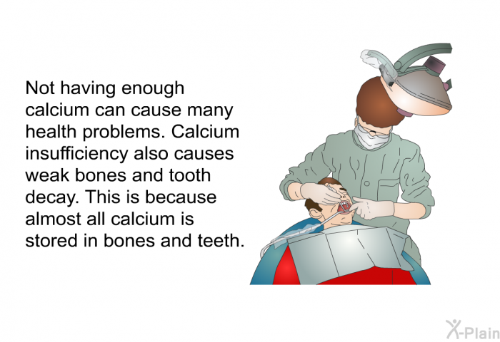 Not having enough calcium can cause many health problems. Calcium insufficiency also causes weak bones and tooth decay. This is because almost all calcium is stored in bones and teeth.