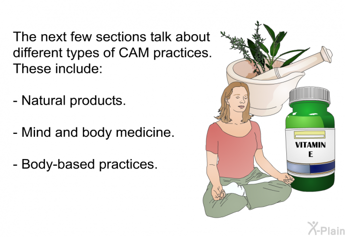 The next few sections talk about different types of CAM practices. These include:  Natural products. Mind and body medicine. Body-based practices.