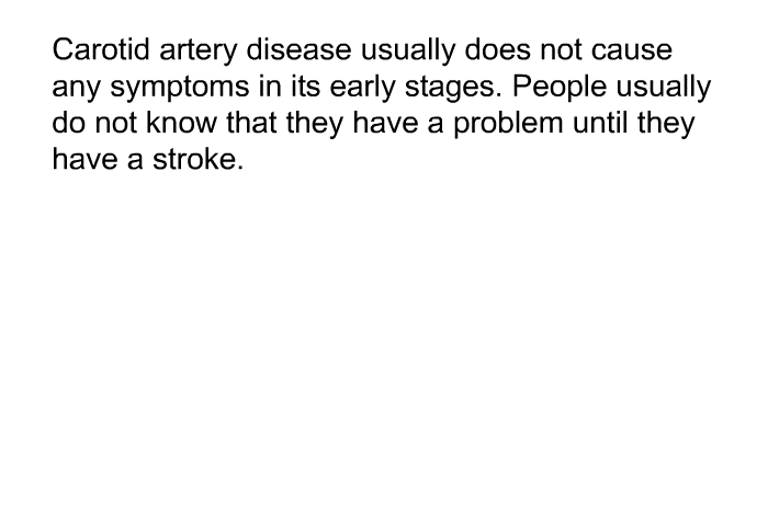 Carotid artery disease usually does not cause any symptoms in its early stages. People usually do not know that they have a problem until they have a stroke.